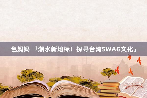 色妈妈 「潮水新地标！探寻台湾SWAG文化」