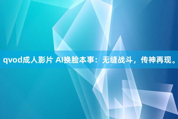 qvod成人影片 AI换脸本事：无缝战斗，传神再现。