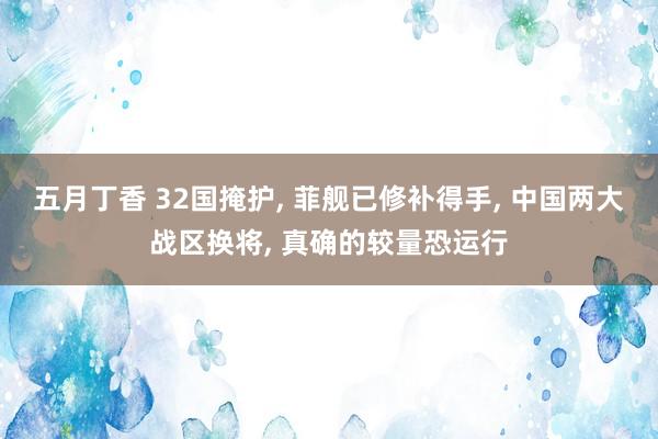 五月丁香 32国掩护, 菲舰已修补得手, 中国两大战区换将, 真确的较量恐运行