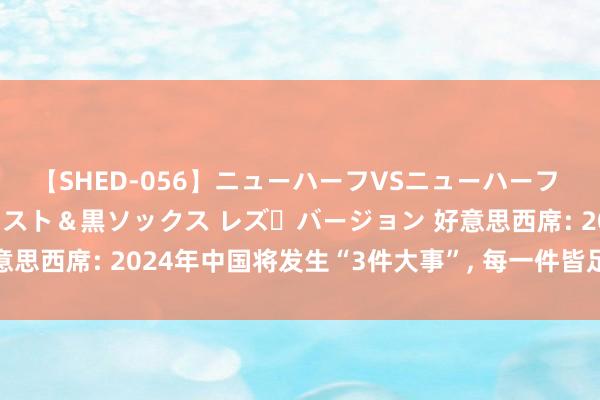 【SHED-056】ニューハーフVSニューハーフ 不純同性肛遊 3 黒パンスト＆黒ソックス レズ・バージョン 好意思西席: 2024年中国将发生“3件大事”, 每一件皆足以惊艳宇宙!