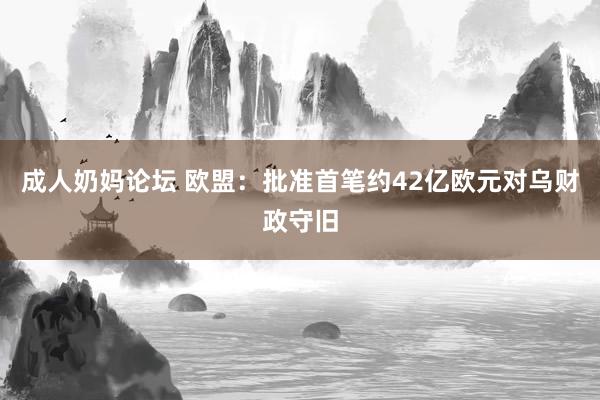 成人奶妈论坛 欧盟：批准首笔约42亿欧元对乌财政守旧