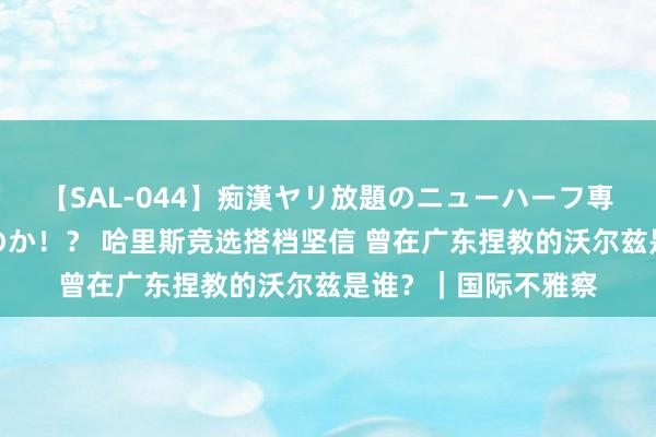 【SAL-044】痴漢ヤリ放題のニューハーフ専用車は本当にあるのか！？ 哈里斯竞选搭档坚信 曾在广东捏教的沃尔兹是谁？｜国际不雅察