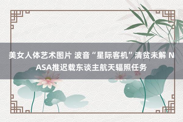美女人体艺术图片 波音“星际客机”清贫未解 NASA推迟载东谈主航天辐照任务