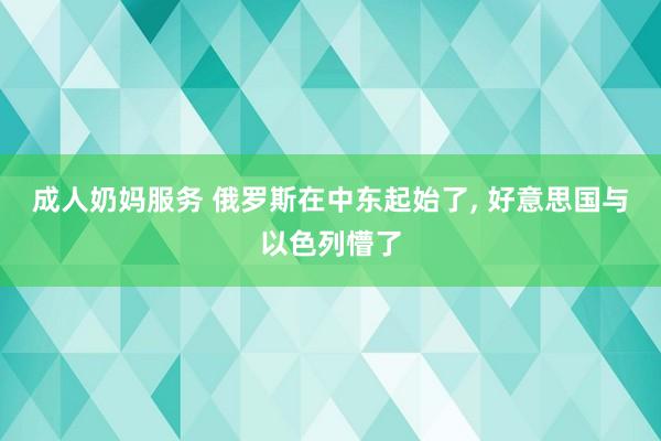 成人奶妈服务 俄罗斯在中东起始了, 好意思国与以色列懵了