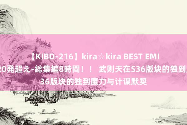 【KIBD-216】kira☆kira BEST EMIRI-中出し性交20発超え-総集編8時間！！ 武则天在S36版块的独到魔力与计谋默契