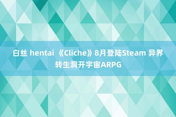 白丝 hentai 《Cliche》8月登陆Steam 异界转生洞开宇宙ARPG