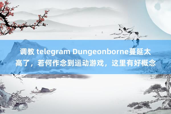 调教 telegram Dungeonborne蔓延太高了，若何作念到运动游戏，这里有好概念