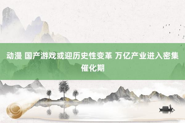 动漫 国产游戏或迎历史性变革 万亿产业进入密集催化期