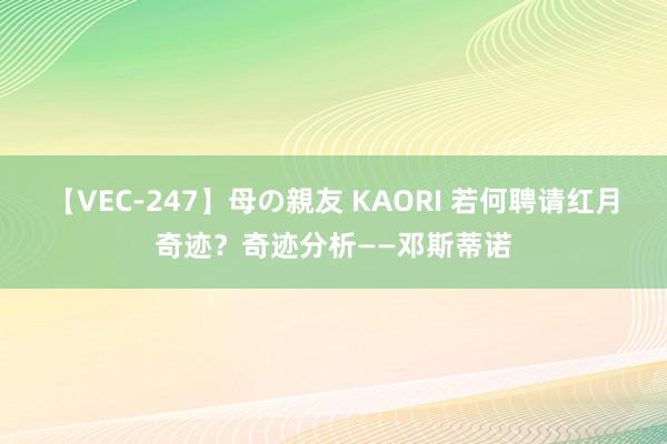 【VEC-247】母の親友 KAORI 若何聘请红月奇迹？奇迹分析——邓斯蒂诺