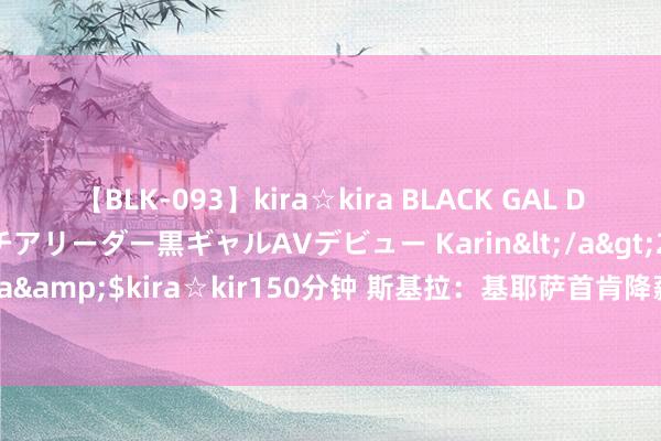 【BLK-093】kira☆kira BLACK GAL DEBUT 元・有名球団チアリーダー黒ギャルAVデビュー Karin</a>2013-04-19kira☆kira&$kira☆kir150分钟 斯基拉：基耶萨首肯降薪去巴萨，当今尤文和巴萨在谈转会费