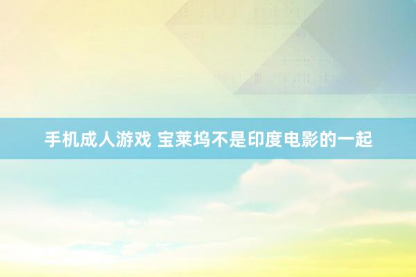 手机成人游戏 宝莱坞不是印度电影的一起