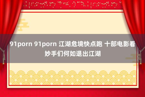 91porn 91porn 江湖危境快点跑 十部电影看妙手们何如退出江湖