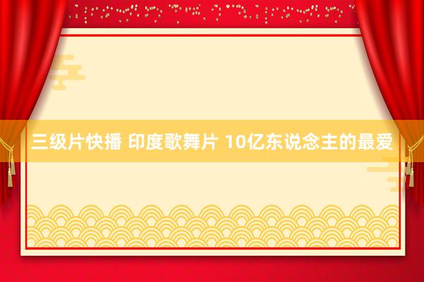 三级片快播 印度歌舞片 10亿东说念主的最爱