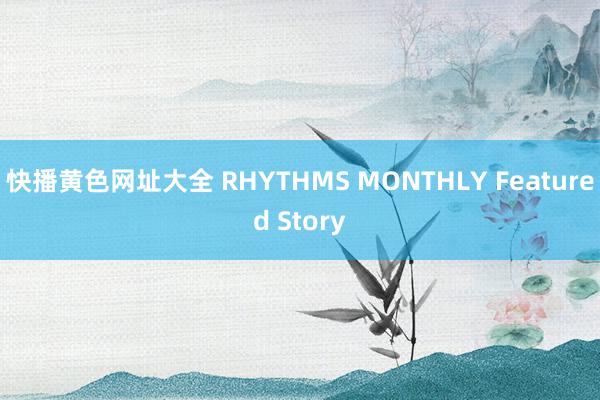 快播黄色网址大全 RHYTHMS MONTHLY Featured Story