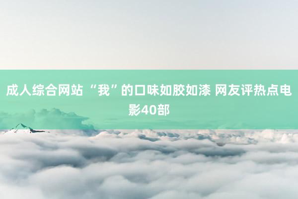 成人综合网站 “我”的口味如胶如漆 网友评热点电影40部