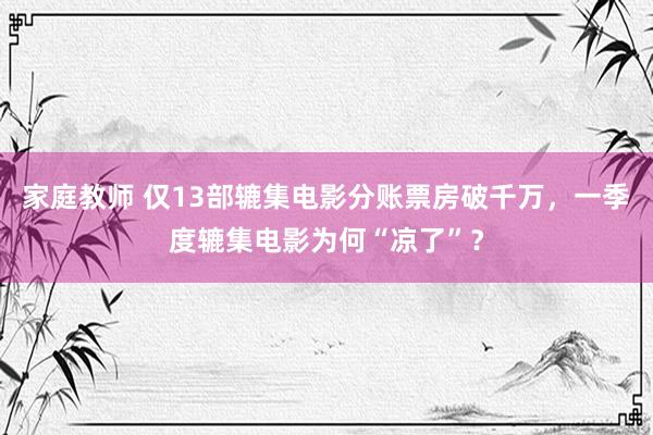 家庭教师 仅13部辘集电影分账票房破千万，一季度辘集电影为何“凉了”？