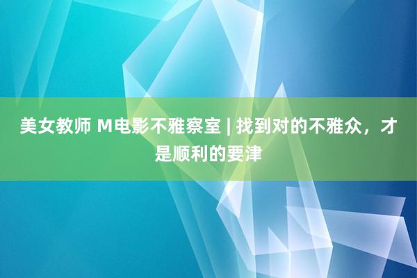 美女教师 M电影不雅察室 | 找到对的不雅众，才是顺利的要津