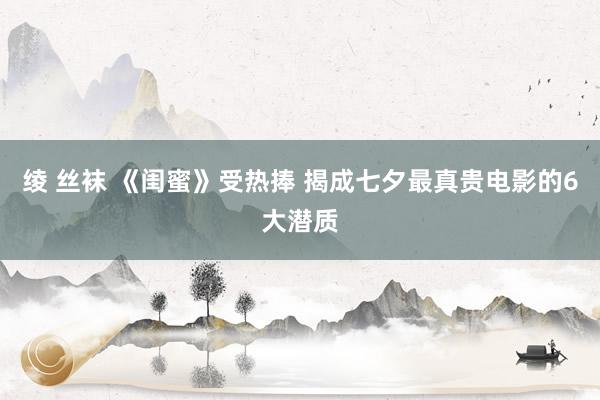 绫 丝袜 《闺蜜》受热捧 揭成七夕最真贵电影的6大潜质