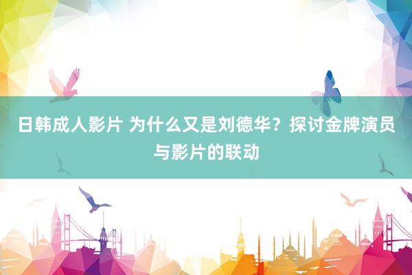 日韩成人影片 为什么又是刘德华？探讨金牌演员与影片的联动