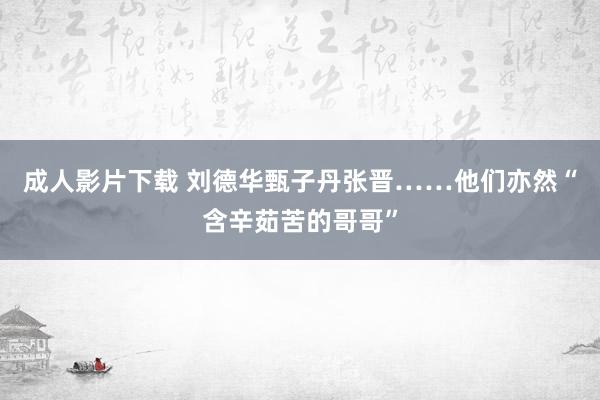 成人影片下载 刘德华甄子丹张晋……他们亦然“含辛茹苦的哥哥”