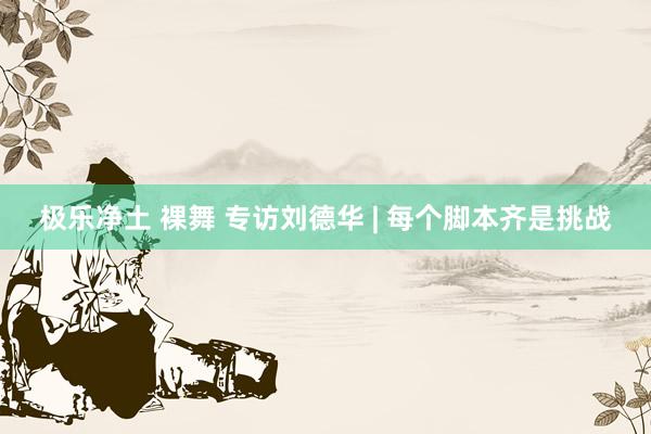 极乐净土 裸舞 专访刘德华 | 每个脚本齐是挑战