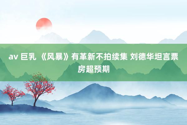 av 巨乳 《风暴》有革新不拍续集 刘德华坦言票房超预期