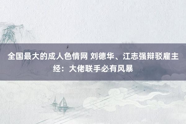 全国最大的成人色情网 刘德华、江志强辩驳雇主经：大佬联手必有风暴