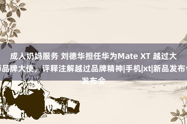 成人奶妈服务 刘德华担任华为Mate XT 越过大师品牌大使，评释注解越过品牌精神|手机|xt|新品发布会