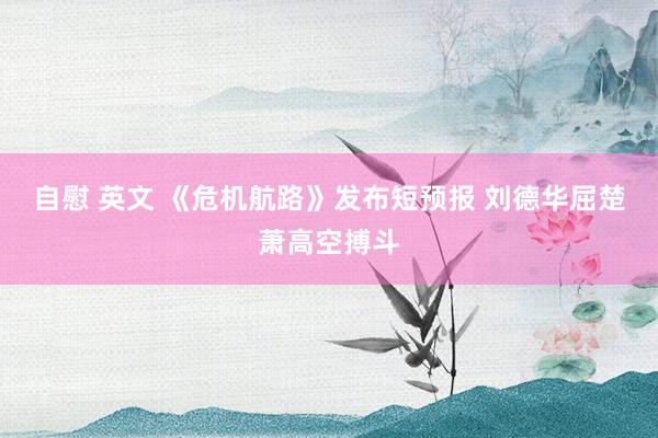自慰 英文 《危机航路》发布短预报 刘德华屈楚萧高空搏斗