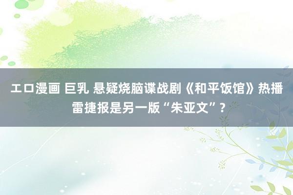 エロ漫画 巨乳 悬疑烧脑谍战剧《和平饭馆》热播 雷捷报是另一版“朱亚文”？