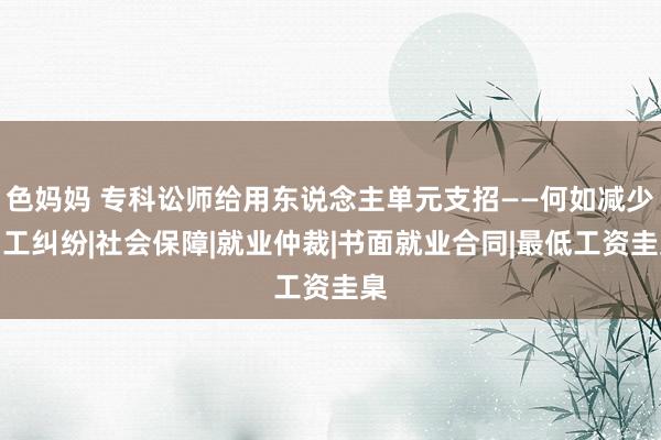 色妈妈 专科讼师给用东说念主单元支招——何如减少用工纠纷|社会保障|就业仲裁|书面就业合同|最低工资圭臬