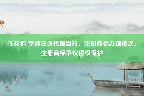 性花都 商标注册代理当知，注册商标办理依次，注册商标争议侵权保护