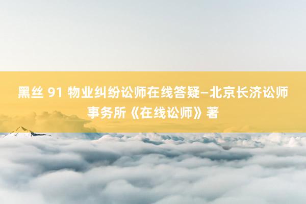 黑丝 91 物业纠纷讼师在线答疑—北京长济讼师事务所《在线讼师》著