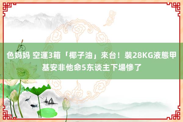 色妈妈 空運3箱「椰子油」來台！裝28KG液態甲基安非他命　5东谈主下場慘了
