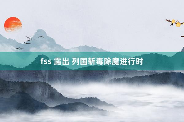 fss 露出 列国斩毒除魔进行时