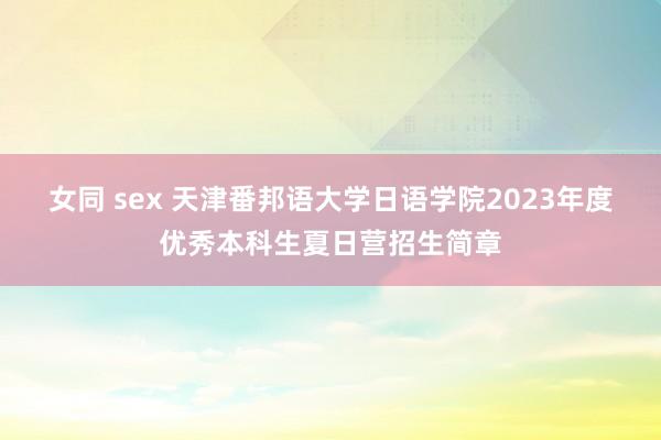 女同 sex 天津番邦语大学日语学院2023年度优秀本科生夏日营招生简章