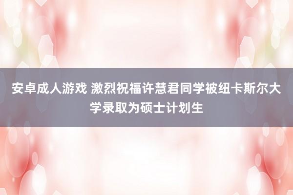 安卓成人游戏 激烈祝福许慧君同学被纽卡斯尔大学录取为硕士计划生