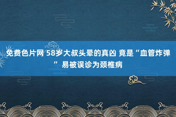 免费色片网 58岁大叔头晕的真凶 竟是“血管炸弹” 易被误诊为颈椎病