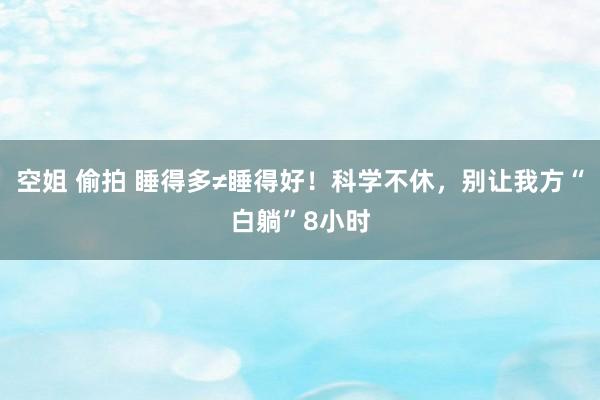 空姐 偷拍 睡得多≠睡得好！科学不休，别让我方“白躺”8小时