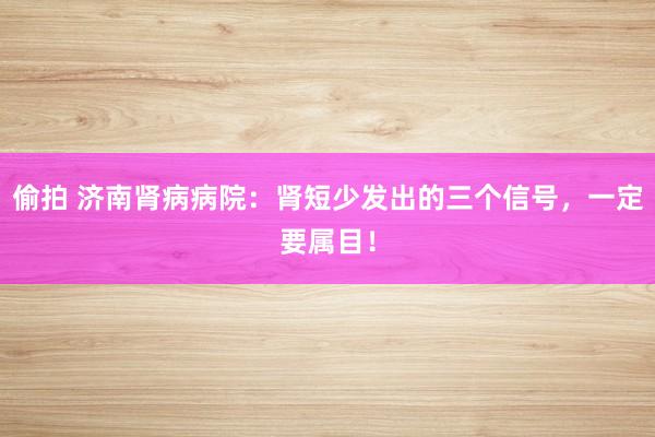偷拍 济南肾病病院：肾短少发出的三个信号，一定要属目！