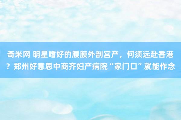 奇米网 明星嗜好的腹膜外剖宫产，何须远赴香港？郑州好意思中商齐妇产病院“家门口”就能作念
