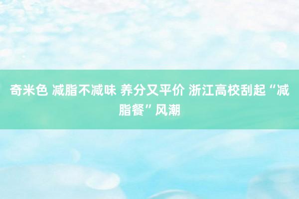 奇米色 减脂不减味 养分又平价 浙江高校刮起“减脂餐”风潮