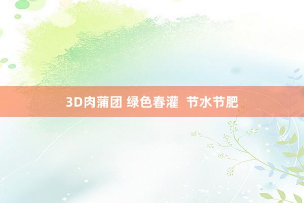3D肉蒲团 绿色春灌  节水节肥