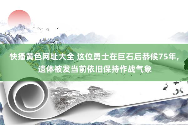 快播黄色网址大全 这位勇士在巨石后恭候75年, 遗体被发当前依旧保持作战气象