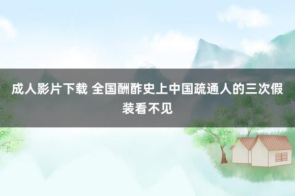 成人影片下载 全国酬酢史上中国疏通人的三次假装看不见