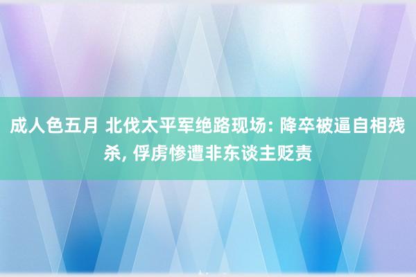 成人色五月 北伐太平军绝路现场: 降卒被逼自相残杀, 俘虏惨遭非东谈主贬责