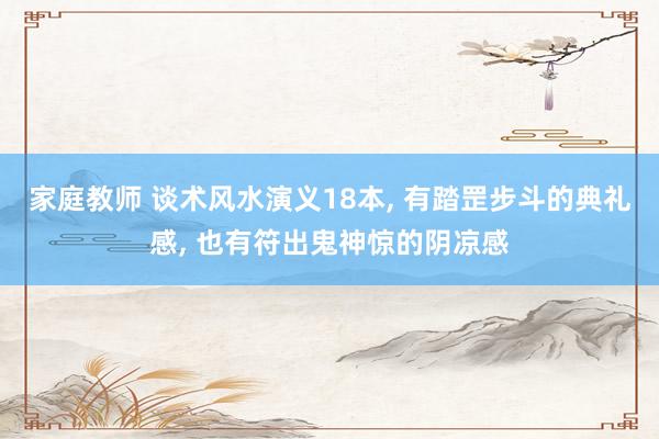 家庭教师 谈术风水演义18本, 有踏罡步斗的典礼感, 也有符出鬼神惊的阴凉感