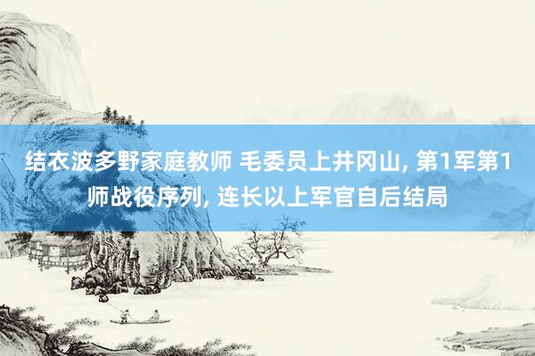 结衣波多野家庭教师 毛委员上井冈山, 第1军第1师战役序列, 连长以上军官自后结局