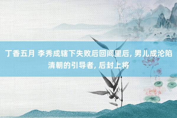 丁香五月 李秀成辖下失败后回闾里后, 男儿成沦陷清朝的引导者, 后封上将