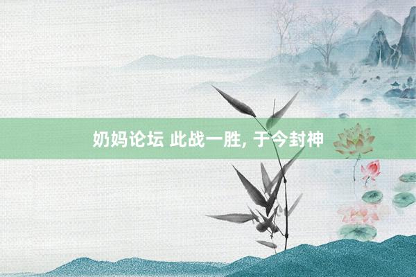 奶妈论坛 此战一胜, 于今封神